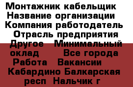 Монтажник-кабельщик › Название организации ­ Компания-работодатель › Отрасль предприятия ­ Другое › Минимальный оклад ­ 1 - Все города Работа » Вакансии   . Кабардино-Балкарская респ.,Нальчик г.